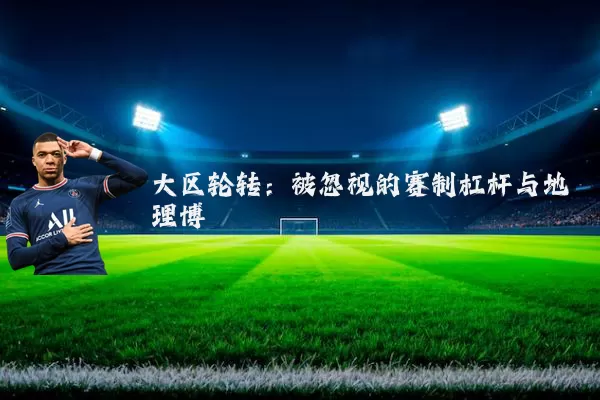 大区轮转：被忽视的赛制杠杆与地理博弈