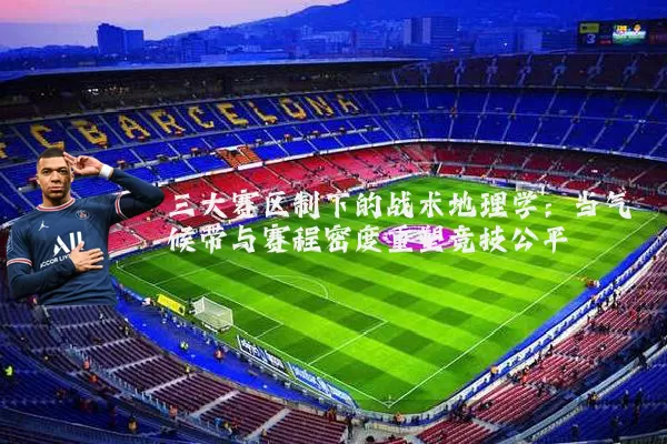 三大赛区制下的战术地理学:当气候带与赛程密度重塑竞技公平