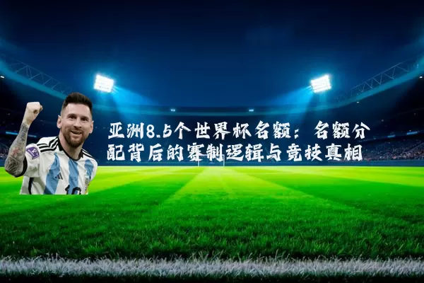 亚洲8.5个世界杯名额:名额分配背后的赛制逻辑与竞技真相