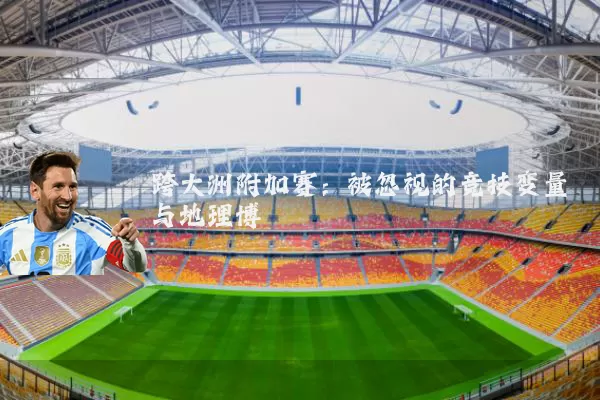 跨大洲附加赛：被忽视的竞技变量与地理博弈