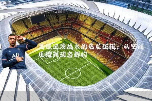 足球进攻战术的底层逻辑：从空间压缩到动态解构
