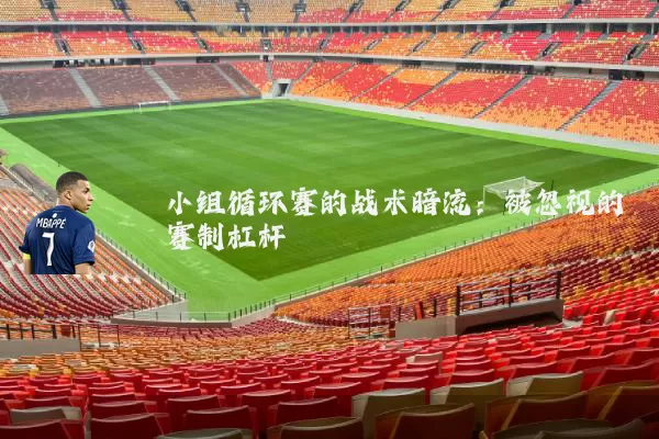 小组循环赛的战术暗流：被忽视的赛制杠杆
