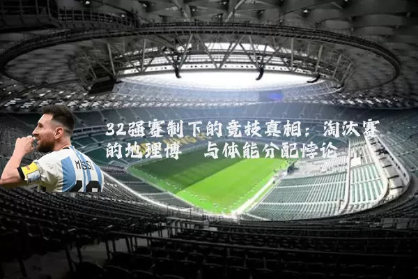 32强赛制下的竞技真相：淘汰赛的地理博弈与体能分配悖论