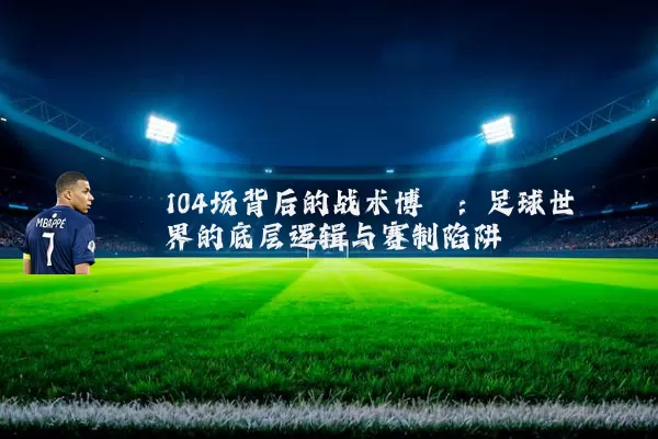 104场背后的战术博弈：足球世界的底层逻辑与赛制陷阱