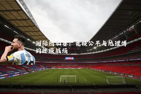 洲际附加赛:竞技公平与地理博弈的终极战场
