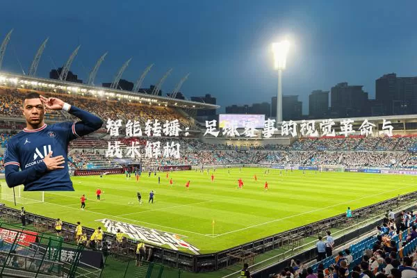智能转播：足球赛事的视觉革命与战术解构