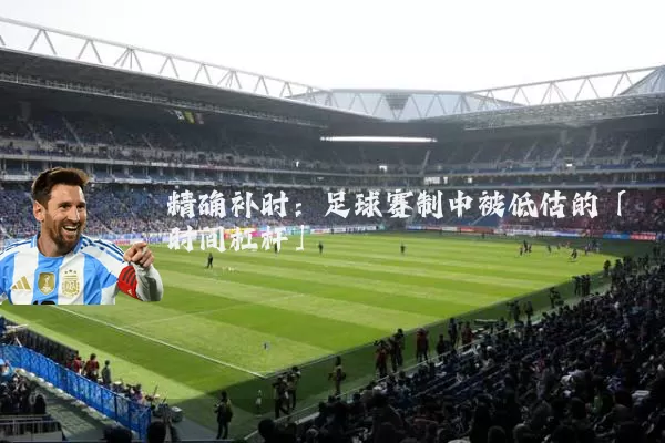 精确补时:足球赛制中被低估的「时间杠杆」