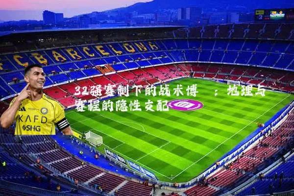 32强赛制下的战术博弈:地理与赛程的隐性支配
